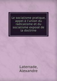 Le socialisme pratique, appel l`union du radicalisme et du socialisme expos de la doctrine