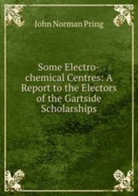 Some Electro-chemical Centres: A Report to the Electors of the Gartside Scholarships