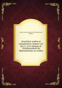 Anecdotes arabes et musulmanes, depuis l`an de J.C. 614, poque de l`tablissement du Mahometisme en Arabie