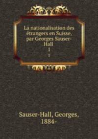 La nationalisation des trangers en Suisse, par Georges Sauser-Hall . 1