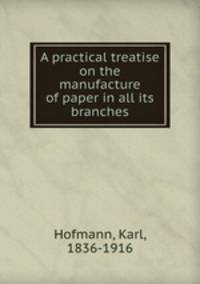 A practical treatise on the manufacture of paper in all its branches