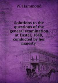 Solutions to the questions of the general examination at Easter, 1848, conducted by her majesty .