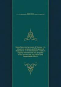 Some historical account of Guinea : its situation, produce, and the general disposition of its inhabitants : with an inquiry into the rise and progress of the slave trade, its nature and lamentable effects