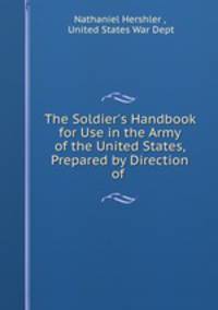 The Soldier`s Handbook for Use in the Army of the United States, Prepared by Direction of .