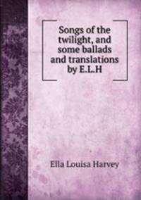 Songs of the twilight, and some ballads and translations by E.L.H.