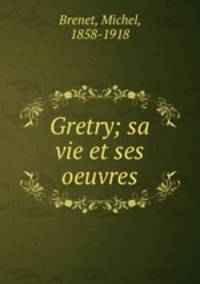 Gretry; sa vie et ses oeuvres