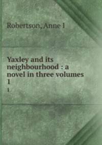 Yaxley and its neighbourhood : a novel in three volumes. 1