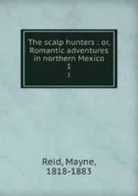 The scalp hunters : or, Romantic adventures in northern Mexico. 1