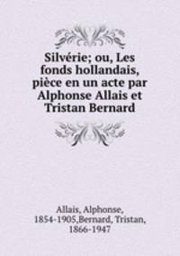 Silvrie; ou, Les fonds hollandais, pice en un acte par Alphonse Allais et Tristan Bernard