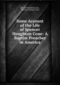 Some Account of the Life of Spencer Houghton Cone: A Baptist Preacher in America.