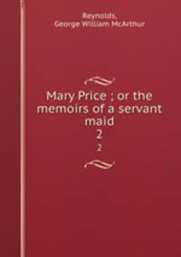 Mary Price ; or the memoirs of a servant maid. 2