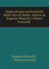 Sopra alcune particolarit della vita di Dante: lettere di Eugenio Branchi a Pietro Fraticelli .