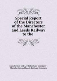 Special Report of the Directors of the Manchester and Leeds Railway to the .