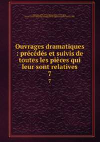 Ouvrages dramatiques : prcds et suivis de toutes les pices qui leur sont relatives. 7