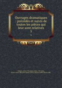Ouvrages dramatiques : prcds et suivis de toutes les pices qui leur sont relatives. 5