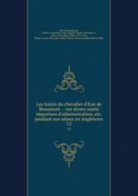 Les loisirs du chevalier d`Eon de Beaumont . : sur divers sujets importans d`administration, etc. pendant son sjour en Angleterre. 12