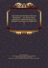 Les loisirs du chevalier d`Eon de Beaumont . : sur divers sujets importans d`administration, etc. pendant son sjour en Angleterre. 8