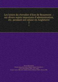 Les loisirs du chevalier d`Eon de Beaumont . : sur divers sujets importans d`administration, etc. pendant son sjour en Angleterre. 2