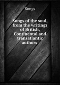 Songs of the soul, from the writings of British, Continental and transatlantic authors .