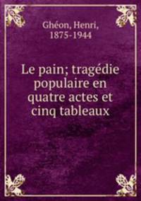 Le pain; tragdie populaire en quatre actes et cinq tableaux