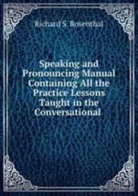 Speaking and Pronouncing Manual Containing All the Practice Lessons Taught in the Conversational .