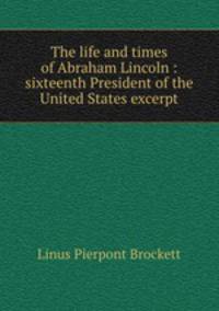 The life and times of Abraham Lincoln : sixteenth President of the United States excerpt
