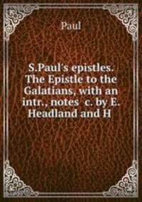 S.Paul`s epistles. The Epistle to the Galatians, with an intr., notes &c. by E. Headland and H .
