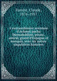 L`extraordinaire aventure d`Achmet pacha Djemaleddine, pirate, amiral, grand d`Espagne et marquis, avec six autres singulires histoires