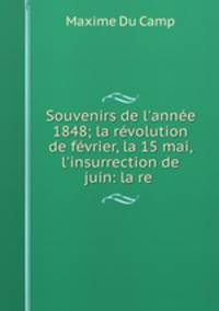 Souvenirs de l`anne 1848; la rvolution de fvrier, la 15 mai, l`insurrection de juin: la re .