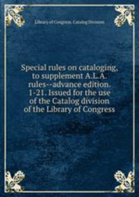 Special rules on cataloging, to supplement A.L.A. rules--advance edition. 1-21. Issued for the use of the Catalog division of the Library of Congress