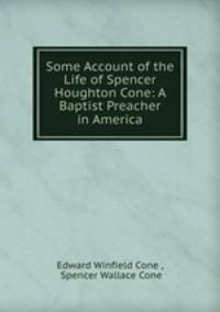 Some Account of the Life of Spencer Houghton Cone: A Baptist Preacher in America