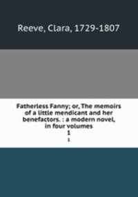 Fatherless Fanny; or, The memoirs of a little mendicant and her benefactors. : a modern novel, in four volumes. 1