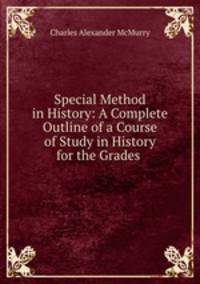 Special Method in History: A Complete Outline of a Course of Study in History for the Grades .
