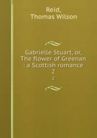 Gabrielle Stuart, or, The flower of Greenan : a Scottish romance. 2