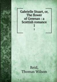 Gabrielle Stuart, or, The flower of Greenan : a Scottish romance. 1