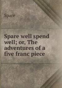 Spare well spend well; or, The adventures of a five franc piece