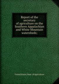 Report of the secretary of agriculture on the Southern Appalachian and White Mountain watersheds;