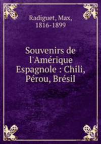 Souvenirs de l`Amerique Espagnole : Chili, Perou, Bresil