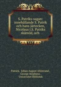 S. Patriks-sagan: innehllande S. Patrik och hans jrtecken, Nicolaus i.S. Patriks skrsild, och .