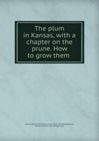 The plum in Kansas, with a chapter on the prune. How to grow them