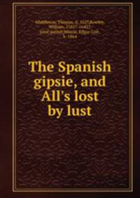 The Spanish gipsie, and All`s lost by lust