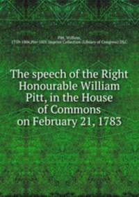 The speech of the Right Honourable William Pitt, in the House of Commons on February 21, 1783