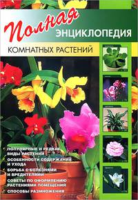 Полная энциклопедия комнатных растений: Популярные и редкие виды растений; Особенности содержания и ухода; Борьба с болезнями и вредителями; Советы по оформлению растениями помещен