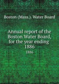 Annual report of the Boston Water Board, for the year ending . 1886