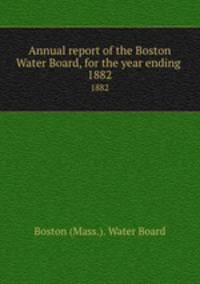 Annual report of the Boston Water Board, for the year ending . 1882