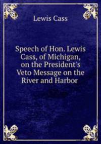 Speech of Hon. Lewis Cass, of Michigan, on the President`s Veto Message on the River and Harbor .