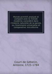Monde primitif, analys et compar avec le monde moderne, considr dans l`histoire naturelle de la parole, ou, Grammaire universelle et comparative. microforme