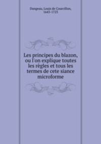 Les principes du blazon, ou l`on explique toutes les rgles et tous les termes de cete siance microforme