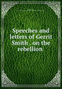 Speeches and letters of Gerrit Smith . on the rebellion