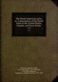 The North American sylva; or, A description of the forest trees of the United States, Canada, and Nova Scotia .. v.3